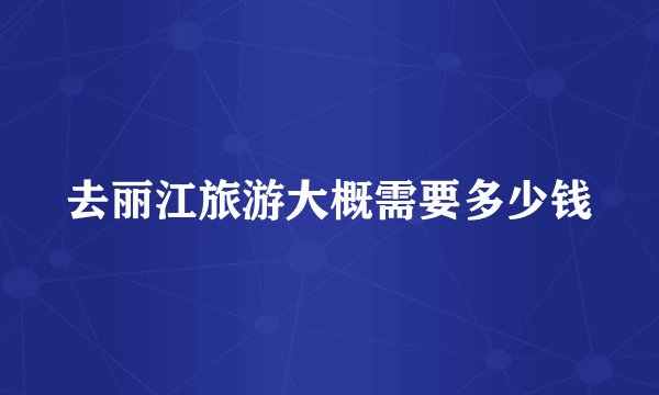 去丽江旅游大概需要多少钱