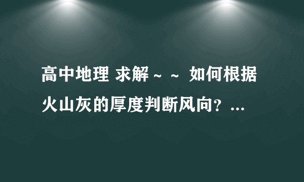 高中地理 求解～～ 如何根据火山灰的厚度判断风向？？例如一块地方，东南部火山灰厚，西北部火山灰薄，...