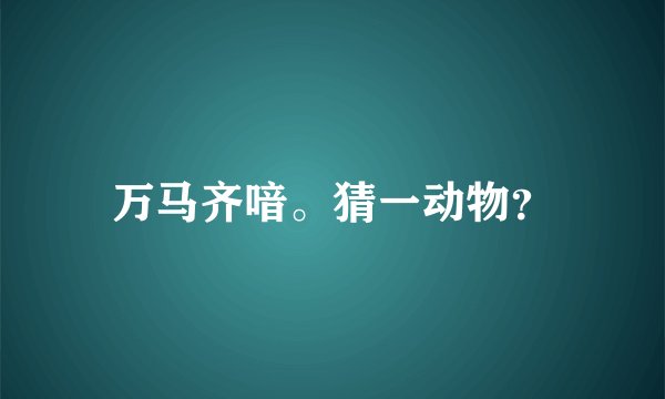 万马齐喑。猜一动物？