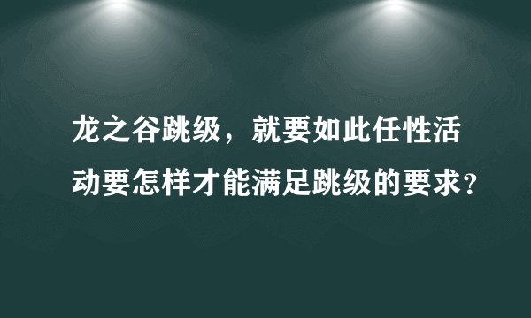 龙之谷跳级，就要如此任性活动要怎样才能满足跳级的要求？