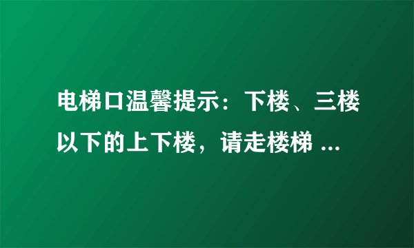 电梯口温馨提示：下楼、三楼以下的上下楼，请走楼梯 把这个意思表达得活泼一点从健康、环保或节约角度都行