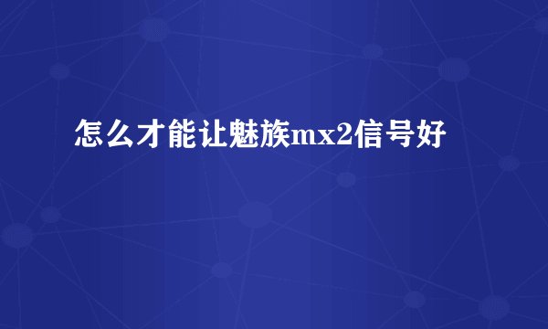 怎么才能让魅族mx2信号好