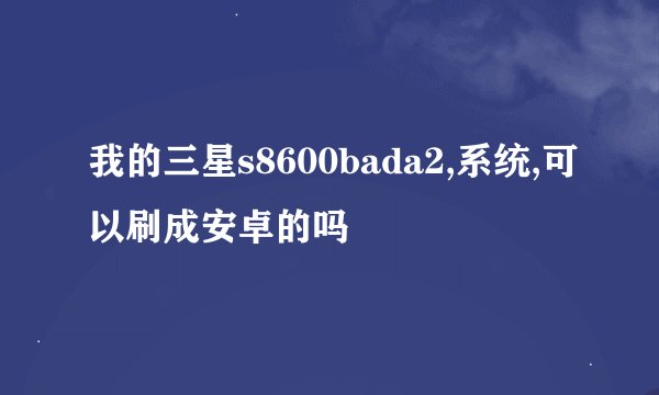我的三星s8600bada2,系统,可以刷成安卓的吗