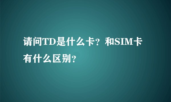 请问TD是什么卡？和SIM卡有什么区别？