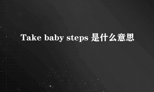 Take baby steps 是什么意思