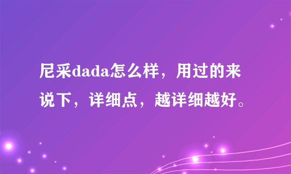 尼采dada怎么样,用过的来说下,详细点,越详细越好。