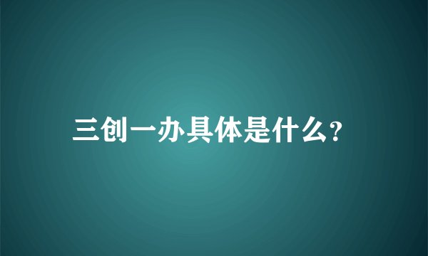 三创一办具体是什么？