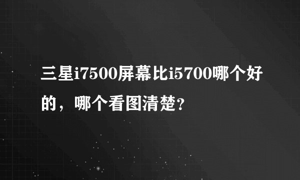 三星i7500屏幕比i5700哪个好的，哪个看图清楚？