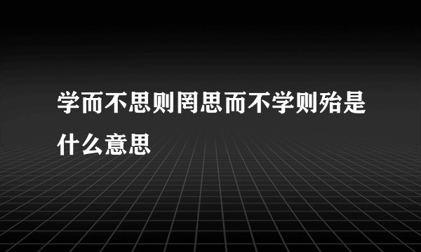 学而不思则罔思而不学则殆是什么意思