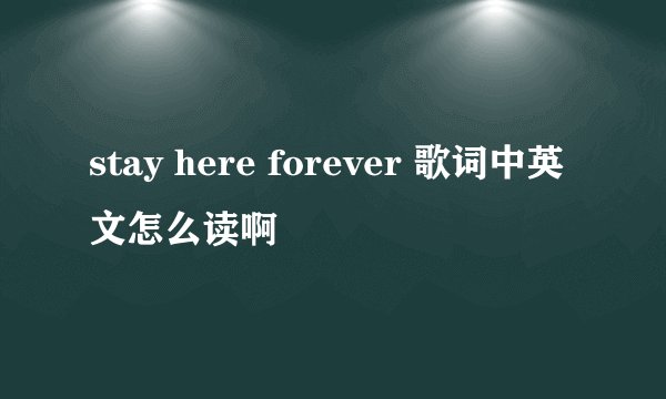 stay here forever 歌词中英文怎么读啊