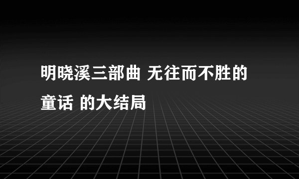 明晓溪三部曲 无往而不胜的童话 的大结局