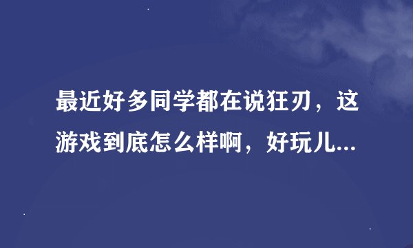 最近好多同学都在说狂刃，这游戏到底怎么样啊，好玩儿么，那么多人再说