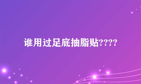 谁用过足底抽脂贴????