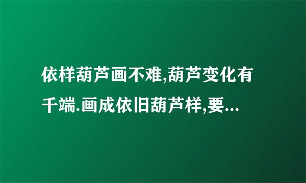 依样葫芦画不难,葫芦变化有千端.画成依旧葫芦样,要把葫芦仔细看.这句话是什么意思？