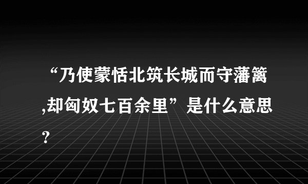 “乃使蒙恬北筑长城而守藩篱,却匈奴七百余里”是什么意思？