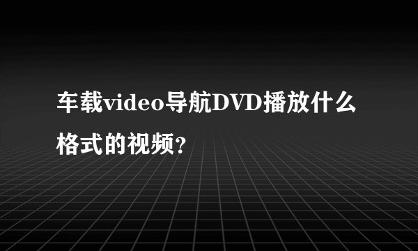 车载video导航DVD播放什么格式的视频？