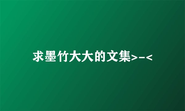 求墨竹大大的文集>-<