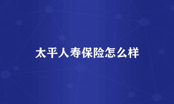 太平人寿保险怎么样