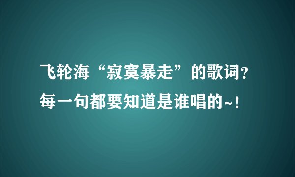 飞轮海“寂寞暴走”的歌词?每一句都要知道是谁唱的~!