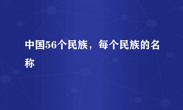 中国56个民族，每个民族的名称