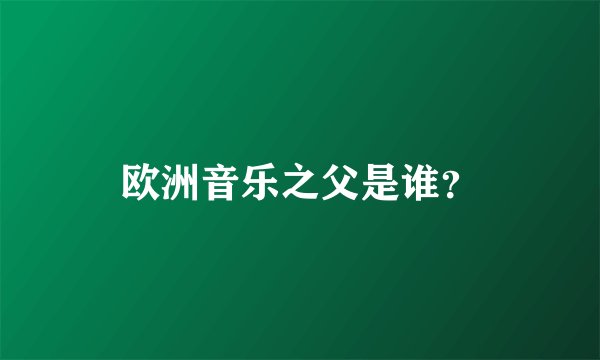 欧洲音乐之父是谁？