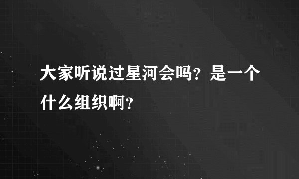 大家听说过星河会吗？是一个什么组织啊？