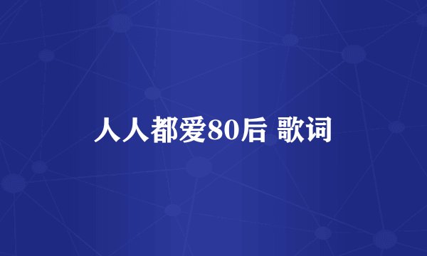 人人都爱80后 歌词