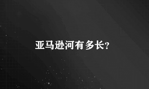 亚马逊河有多长？