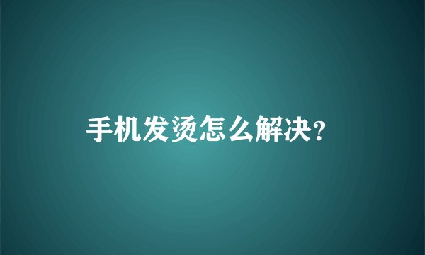 手机发烫怎么解决？