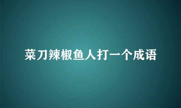 菜刀辣椒鱼人打一个成语