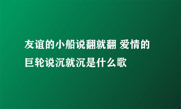 友谊的小船说翻就翻 爱情的巨轮说沉就沉是什么歌