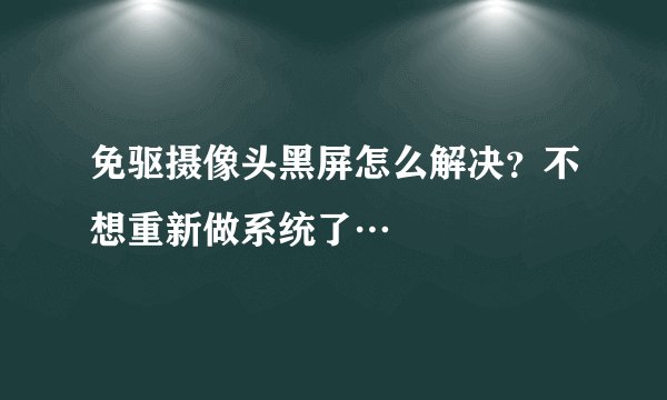 免驱摄像头黑屏怎么解决？不想重新做系统了…