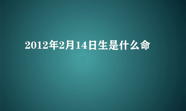 2012年2月14日生是什么命