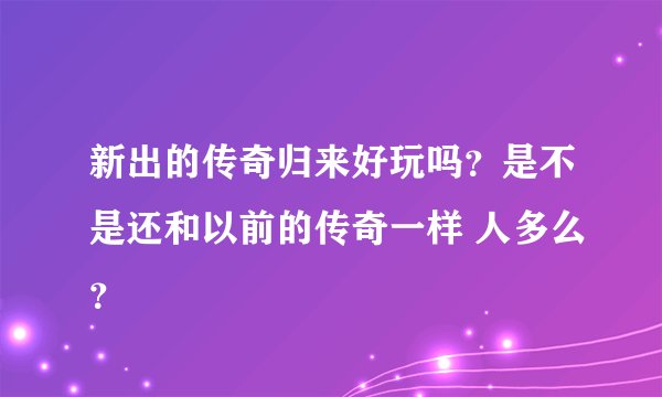 新出的传奇归来好玩吗？是不是还和以前的传奇一样 人多么？