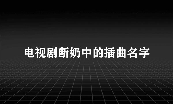 电视剧断奶中的插曲名字