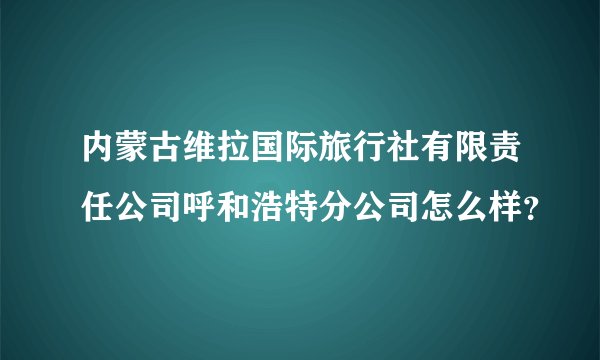 内蒙古维拉国际旅行社有限责任公司呼和浩特分公司怎么样？