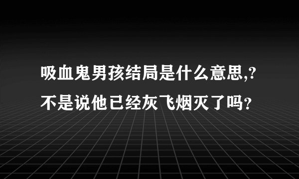 吸血鬼男孩结局是什么意思,?不是说他已经灰飞烟灭了吗？