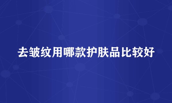 去皱纹用哪款护肤品比较好