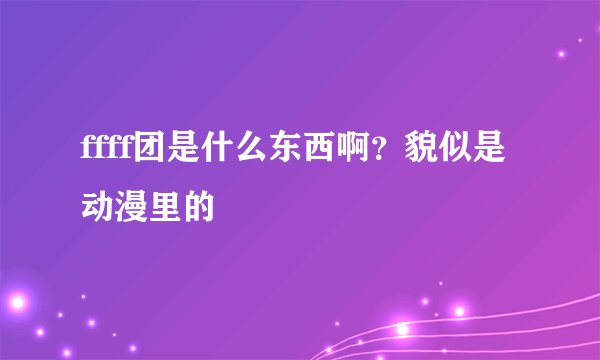 ffff团是什么东西啊？貌似是动漫里的
