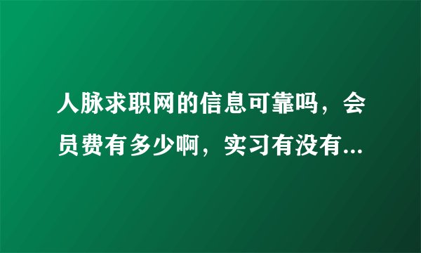 人脉求职网的信息可靠吗，会员费有多少啊，实习有没有带薪啊，真诚希望知情人士能够帮帮忙，先谢谢啦