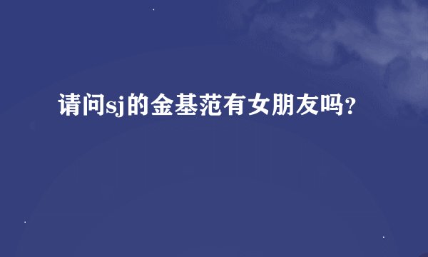 请问sj的金基范有女朋友吗？