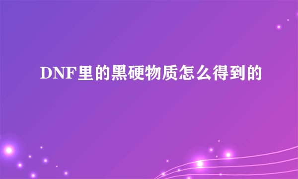DNF里的黑硬物质怎么得到的