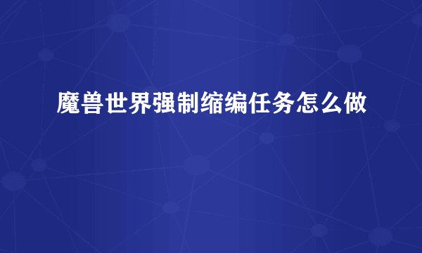 魔兽世界强制缩编任务怎么做