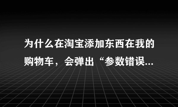 为什么在淘宝添加东西在我的购物车，会弹出“参数错误”？？？添加不了东西到我的购物车了