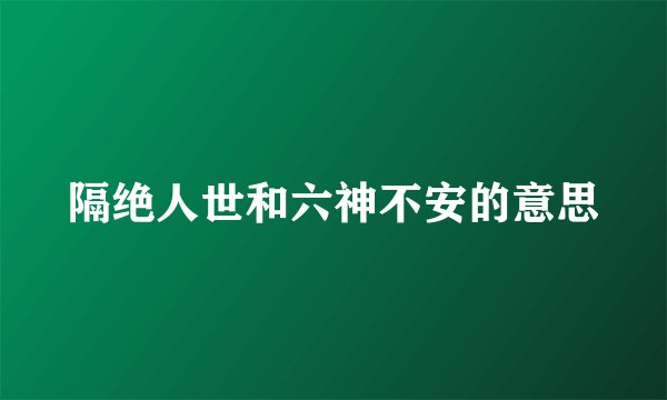 隔绝人世和六神不安的意思