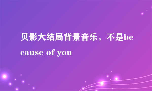 贝影大结局背景音乐，不是because of you