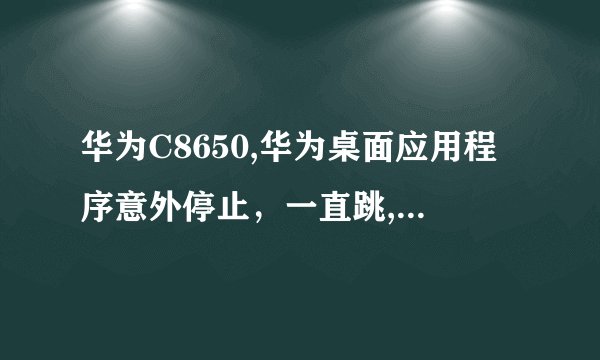 华为C8650,华为桌面应用程序意外停止，一直跳,什么都干不了了,怎么办?