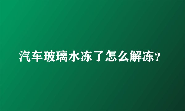汽车玻璃水冻了怎么解冻？