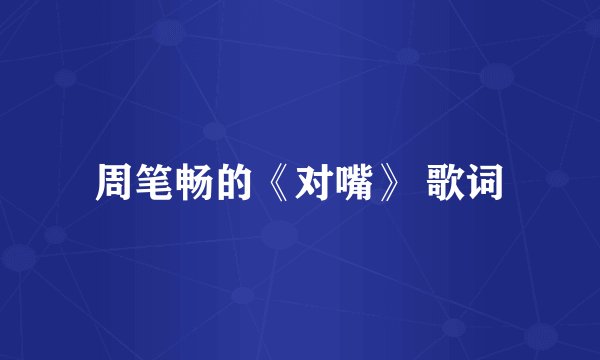 周笔畅的《对嘴》 歌词