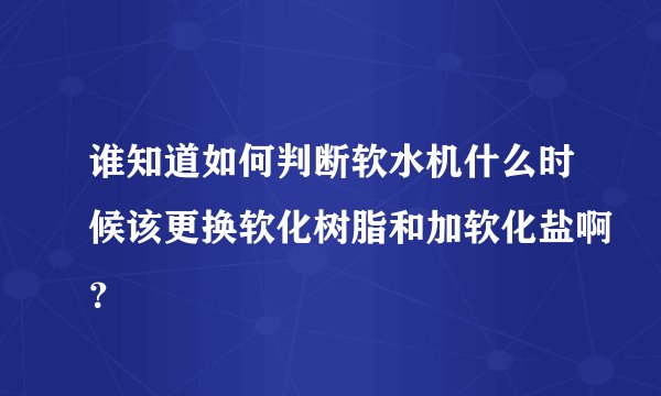 谁知道如何判断软水机什么时候该更换软化树脂和加软化盐啊？